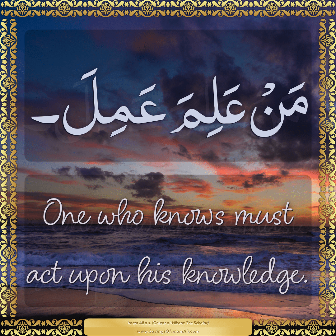 One who knows must act upon his knowledge.